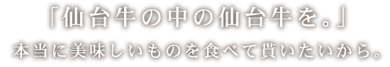 「仙台牛の中の仙台牛を。」本当に美味しいものを食べて貰いたいから。