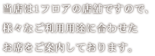 当店は1フロアの店舗ですので、様々なご利用用途に合わせたお席をご案内しております。